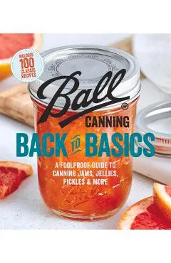 Ball Canning Back to Basics: A Foolproof Guide to Canning Jams, Jellies, Pickles, and More