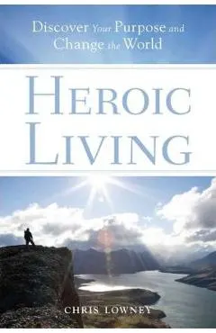 Heroic Living: Discover Your Purpose and Change the World