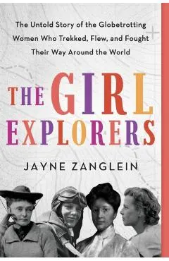 The Girl Explorers: The Untold Story of the Globetrotting Women Who Trekked, Flew, and Fought Their Way Around the World
