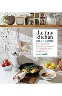 The Tiny Kitchen Cookbook: Strategies and Recipes for Creating Amazing Meals in Small Spaces
