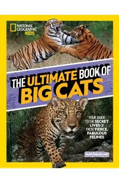 The Ultimate Book of Big Cats: Your Guide to the Secret Lives of These Fierce, Fabulous Felines