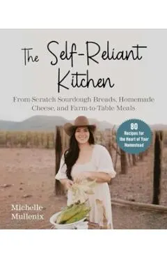 The Self-Reliant Kitchen: From-Scratch Sourdough Breads, Homemade Cheese, and Farm-To-Table Meals
