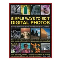 Simple Ways To Edit Digital Photos Easytouse Techniques For Pictures With Maximum Impact How To Use Digital Imaging Tools To Create Perfect Images With Expert Advice And 450 Photographs And Illustrations,