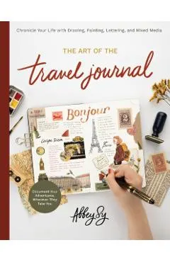 The Art of the Travel Journal: Chronicle Your Life with Drawing, Painting, Lettering, and Mixed Media - Document Your Adventures, Wherever They Take