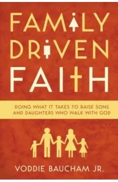 Family Driven Faith: Doing What It Takes to Raise Sons and Daughters Who Walk with God