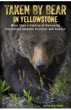 Taken by Bear in Yellowstone: More Than a Century of Harrowing Encounters between Grizzlies and Humans