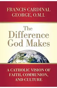 The Difference God Makes: A Catholic Vision of Faith, Communion, and Culture