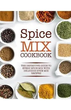 Spice Mix Cookbook: The Definitive Guide to Every Spice Mix with Delicious Spice Mix Recipes