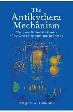 The Antikythera Mechanism: The Story Behind the Genius of the Greek Computer and its Demise