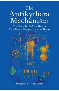 The Antikythera Mechanism: The Story Behind the Genius of the Greek Computer and its Demise