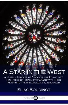 A Star in the West: A Humble Attempt to Discover the Long Lost Ten Tribes of Israel; Preparatory to Their Return to Their Beloved City, Je