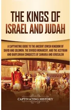 The Kings of Israel and Judah: A Captivating Guide to the Ancient Jewish Kingdom of David and Solomon, the Divided Monarchy, and the Assyrian and Bab