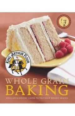 King Arthur Flour Whole Grain Baking: Delicious Recipes Using Nutritious Whole Grains