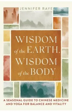 Wisdom of the Earth, Wisdom of the Body: A Seasonal Guide to Chinese Medicine and Yoga for Balance and Vitality