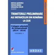 Trimiterile preliminare ale instantelor din Romania la CJUE. Culegere adnotata de jurisprudenta (2014-2016). Volumul 5