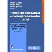 Trimiterile preliminare ale instantelor din Romania la CJUE. Culegere adnotata de jurisprudenta (2014-2016). Volumul 5