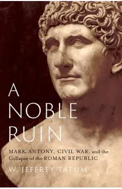 A Noble Ruin: Mark Antony, Civil War, and the Collapse of the Roman Republic