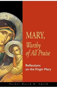 Mary, Worthy of All Praise: Reflections on the Virgin Mary