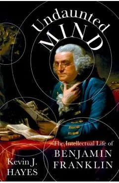 Undaunted Mind: The Intellectual Life of Benjamin Franklin