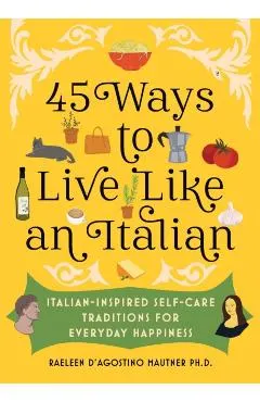 45 Ways to Live Like an Italian: Italian-Inspired Self-Care Traditions for Everyday Happiness