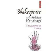 Shakespeare interpretat de Adrian Papahagi. Titus Andronicus - Hamlet (editia a 2-a)