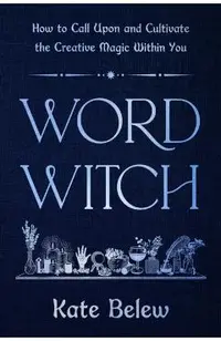 Word Witch: How to Call Upon and Cultivate the Creative Magic Within You