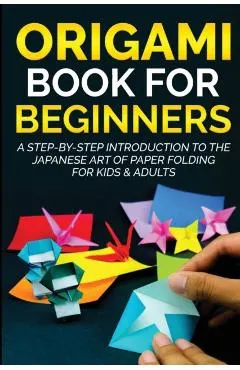 Origami Book For Beginners: A Step-By-Step Introduction To The Japanese Art Of Paper Folding For Kids & Adults