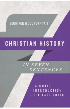 Christian History in Seven Sentences: A Small Introduction to a Vast Topic