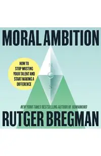 Moral Ambition: How to Stop Wasting Your Talent and Start Making a Difference