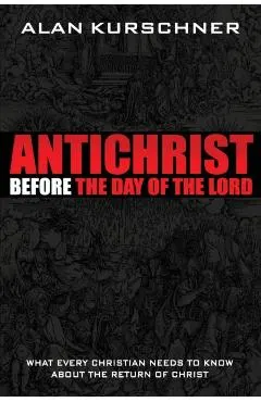 Antichrist Before the Day of the Lord: What Every Christian Needs to Know about the Return of Christ