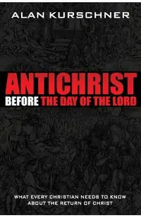 Antichrist Before the Day of the Lord: What Every Christian Needs to Know about the Return of Christ