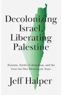 Decolonizing Israel, Liberating Palestine: Zionism, Settler Colonialism, and the Case for One Democratic State