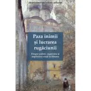 Paza inimii si lucrarea rugaciunii. Despre patimi, rugaciune si implinirea vietii in Hristos