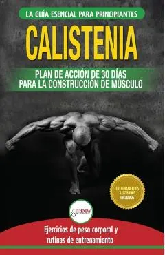 Calistenia: Gu�a de ejercicios de gimnasia corporal para principiantes y rutinas de entrenamiento + plan de acci�n de 30 d�as para