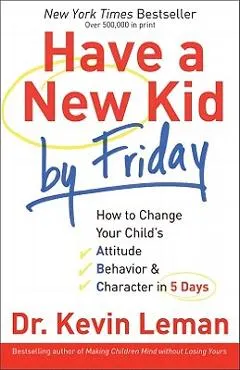 Have a New Kid by Friday: How to Change Your Child's Attitude, Behavior & Character in 5 Days