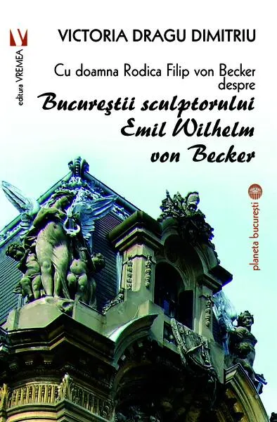 Cu doamna Rodica Filip von Becker despre Bucureștii sculptorului Emil Wilhelm von Becker - Paperback brosat - Victoria Dragu Dimitriu
