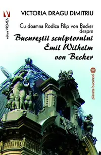 Cu doamna Rodica Filip von Becker despre Bucureștii sculptorului Emil Wilhelm von Becker - Paperback brosat - Victoria Dragu Dimitriu