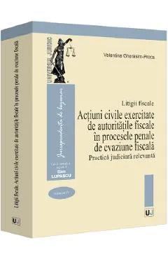 Litigii fiscale Vol.4: Actiuni civile exercitate de autoritatile fiscale in procesele penale de evaziune fiscala. Practica judiciara relevanta