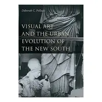 Visual Art and the Urban Evolution of the New South, Deborah C. Pollack