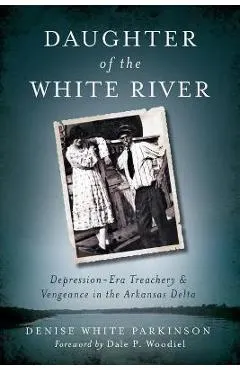 Daughter of the White River: Depression-Era Treachery and Vengeance in the Arkansas Delta