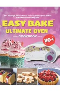 Easy Bake Ultimate Oven Cookbook: 110+ Amazing & Delicious Recipes for Young Chefs to Learn the Easy Bake Ultimate Oven Baking Basic