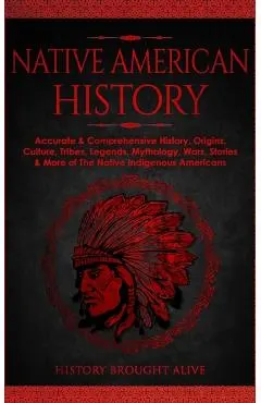 Native American History: Accurate & Comprehensive History, Origins, Culture, Tribes, Legends, Mythology, Wars, Stories & More of The Native Ind