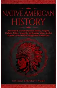 Native American History: Accurate & Comprehensive History, Origins, Culture, Tribes, Legends, Mythology, Wars, Stories & More of The Native Ind