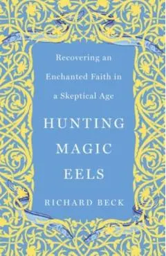 Hunting Magic Eels: Recovering an Enchanted Faith in a Skeptical Age