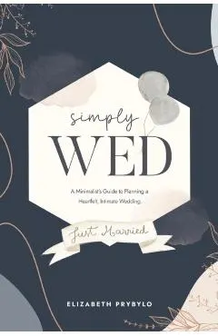 Simply Wed: A Minimalist's Guide to Planning a Heartfelt, Intimate Wedding.