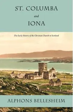 St. Columba and Iona: The Early History of the Christian Church in Scotland
