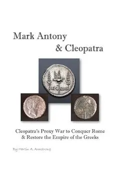 Mark Antony & Cleopatra: Cleopatra's Proxy War to Conquer Rome & Restore the Empire of the Greeks