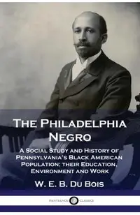 The Philadelphia Negro: A Social Study and History of Pennsylvania's Black American Population; their Education, Environment and Work