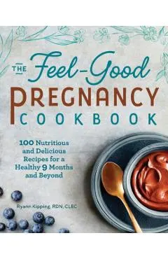 The Feel-Good Pregnancy Cookbook: 100 Nutritious and Delicious Recipes for a Healthy 9 Months and Beyond