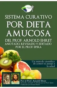 Sistema Curativo Por Dieta Amucosa del Prof. Arnold Ehret: Anotado Revisado Y Editado Por El Prof. Spira
